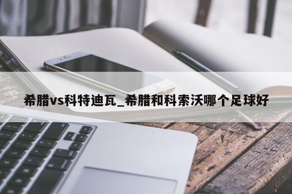 希腊vs科特迪瓦_希腊和科索沃哪个足球好