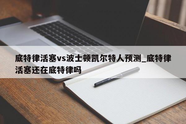 底特律活塞vs波士顿凯尔特人预测_底特律活塞还在底特律吗