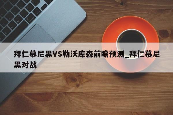 拜仁慕尼黑VS勒沃库森前瞻预测_拜仁慕尼黑对战