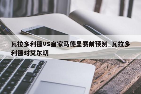 瓦拉多利德VS皇家马德里赛前预测_瓦拉多利德对艾尔切