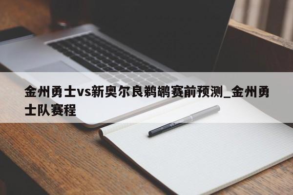 金州勇士vs新奥尔良鹈鹕赛前预测_金州勇士队赛程