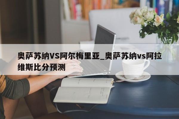 奥萨苏纳VS阿尔梅里亚_奥萨苏纳vs阿拉维斯比分预测