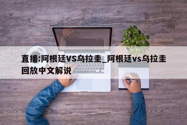直播:阿根廷VS乌拉圭_阿根廷vs乌拉圭回放中文解说