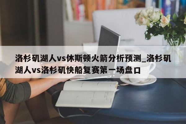 洛杉矶湖人vs休斯顿火箭分析预测_洛杉矶湖人vs洛杉矶快船复赛第一场盘口