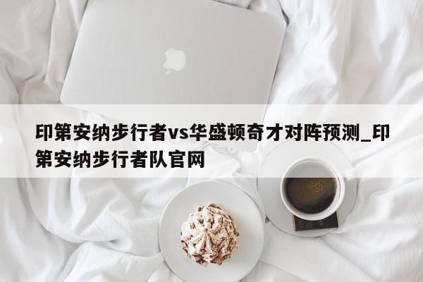 印第安纳步行者vs华盛顿奇才对阵预测_印第安纳步行者队官网