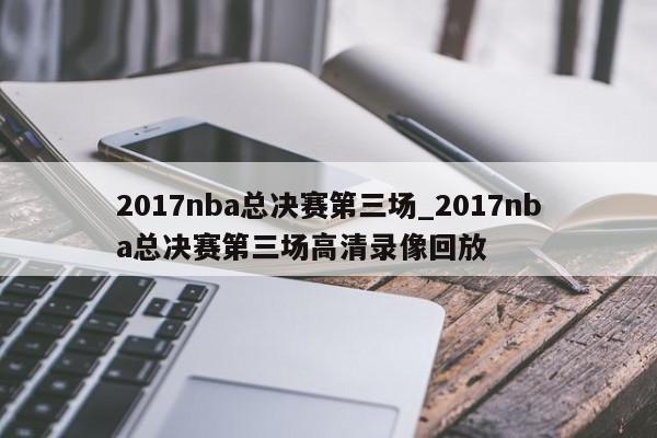 2017nba总决赛第三场_2017nba总决赛第三场高清录像回放
