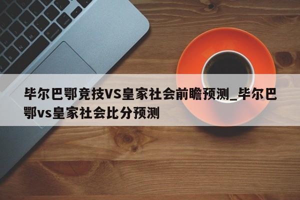 毕尔巴鄂竞技VS皇家社会前瞻预测_毕尔巴鄂vs皇家社会比分预测