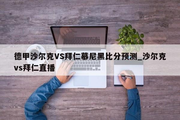 德甲沙尔克VS拜仁慕尼黑比分预测_沙尔克vs拜仁直播