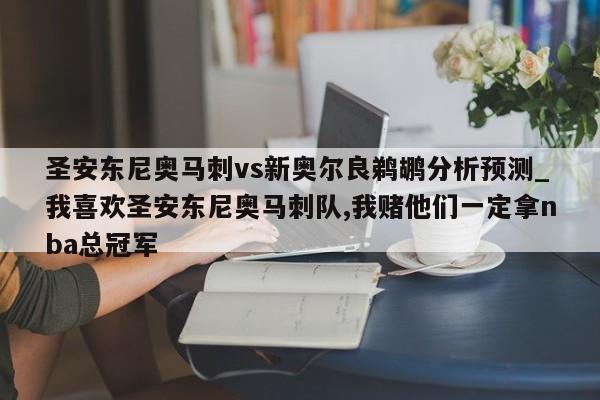 圣安东尼奥马刺vs新奥尔良鹈鹕分析预测_我喜欢圣安东尼奥马刺队,我赌他们一定拿nba总冠军