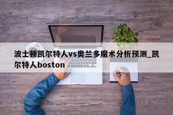 波士顿凯尔特人vs奥兰多魔术分析预测_凯尔特人boston