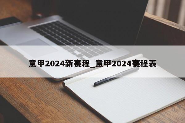 意甲2024新赛程_意甲2024赛程表