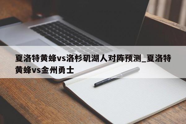 夏洛特黄蜂vs洛杉矶湖人对阵预测_夏洛特黄蜂vs金州勇士