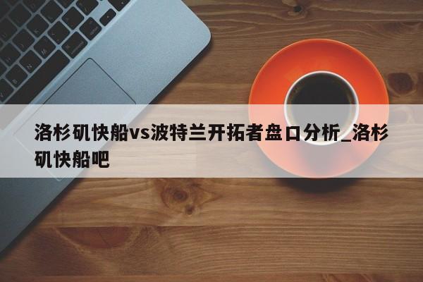 洛杉矶快船vs波特兰开拓者盘口分析_洛杉矶快船吧