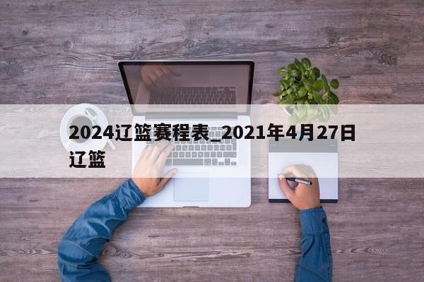 2024辽篮赛程表_2021年4月27日辽篮