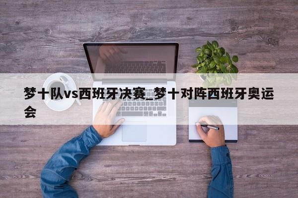 梦十队vs西班牙决赛_梦十对阵西班牙奥运会