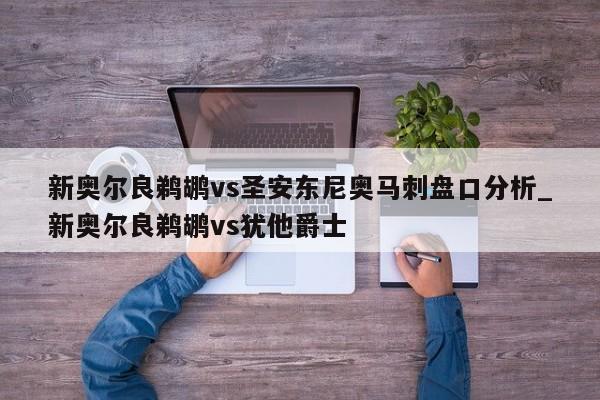 新奥尔良鹈鹕vs圣安东尼奥马刺盘口分析_新奥尔良鹈鹕vs犹他爵士