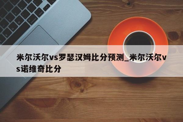 米尔沃尔vs罗瑟汉姆比分预测_米尔沃尔vs诺维奇比分