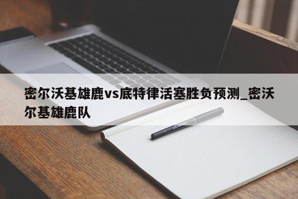 密尔沃基雄鹿vs底特律活塞胜负预测_密沃尔基雄鹿队