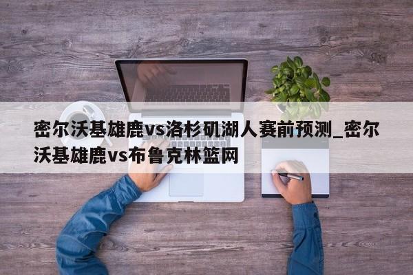 密尔沃基雄鹿vs洛杉矶湖人赛前预测_密尔沃基雄鹿vs布鲁克林篮网
