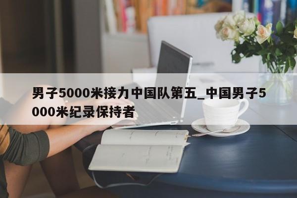 男子5000米接力中国队第五_中国男子5000米纪录保持者