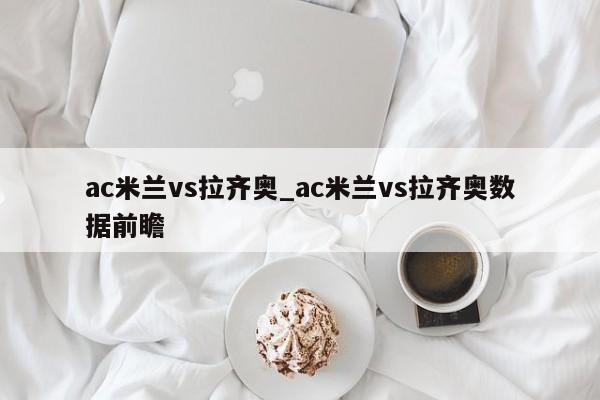 ac米兰vs拉齐奥_ac米兰vs拉齐奥数据前瞻