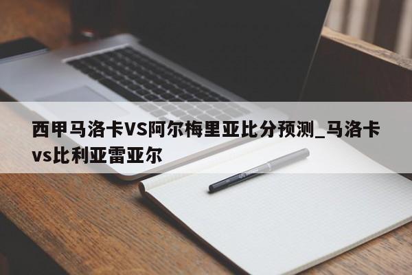 西甲马洛卡VS阿尔梅里亚比分预测_马洛卡vs比利亚雷亚尔