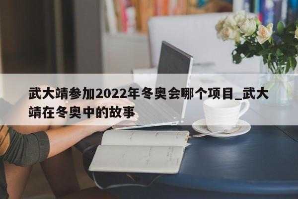 武大靖参加2022年冬奥会哪个项目_武大靖在冬奥中的故事