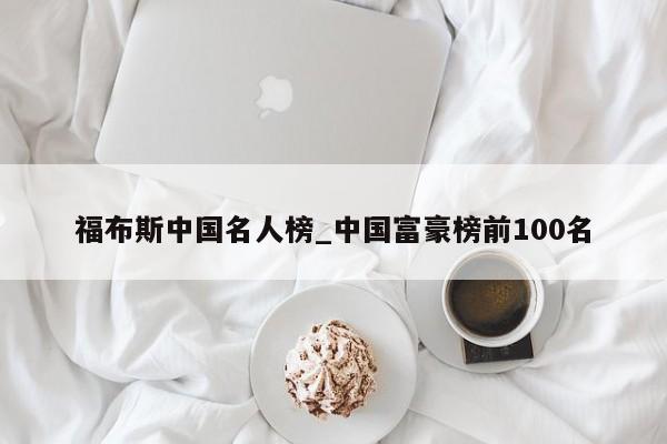 福布斯中国名人榜_中国富豪榜前100名
