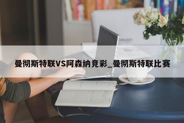 曼彻斯特联VS阿森纳竞彩_曼彻斯特联比赛