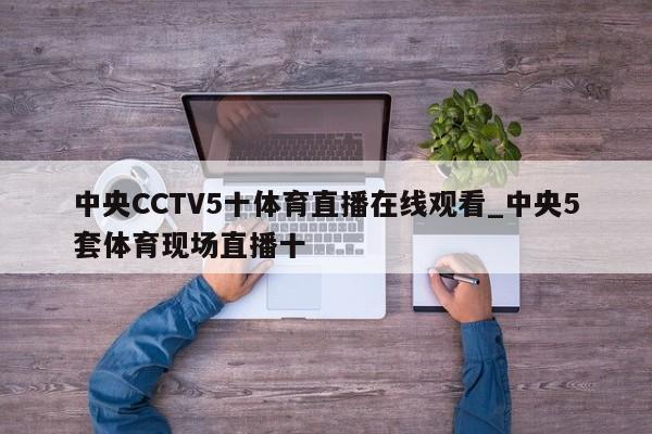 中央CCTV5十体育直播在线观看_中央5套体育现场直播十