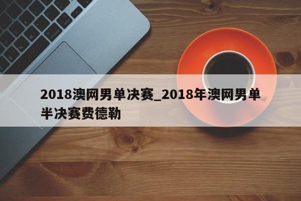 2018澳网男单决赛_2018年澳网男单半决赛费德勒