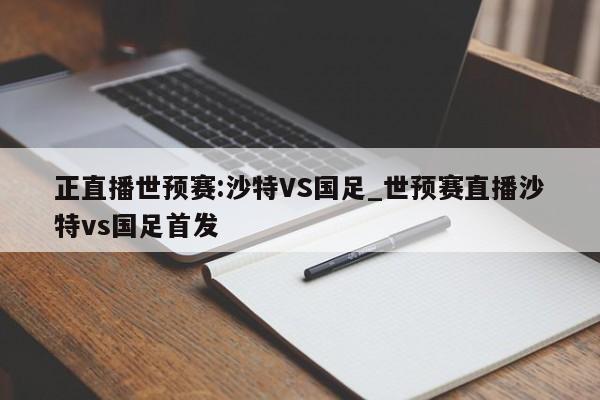 正直播世预赛:沙特VS国足_世预赛直播沙特vs国足首发