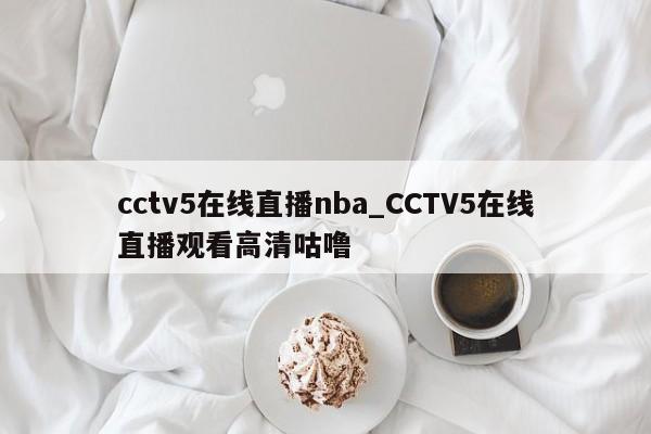 cctv5在线直播nba_CCTV5在线直播观看高清咕噜