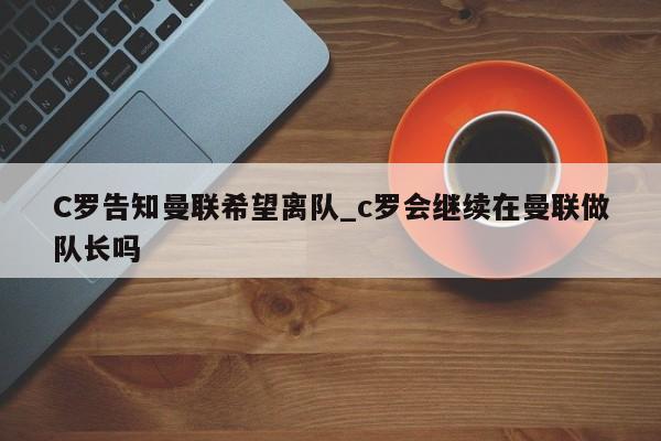 C罗告知曼联希望离队_c罗会继续在曼联做队长吗