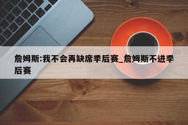 詹姆斯:我不会再缺席季后赛_詹姆斯不进季后赛