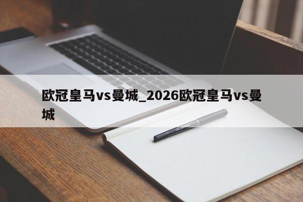 欧冠皇马vs曼城_2026欧冠皇马vs曼城