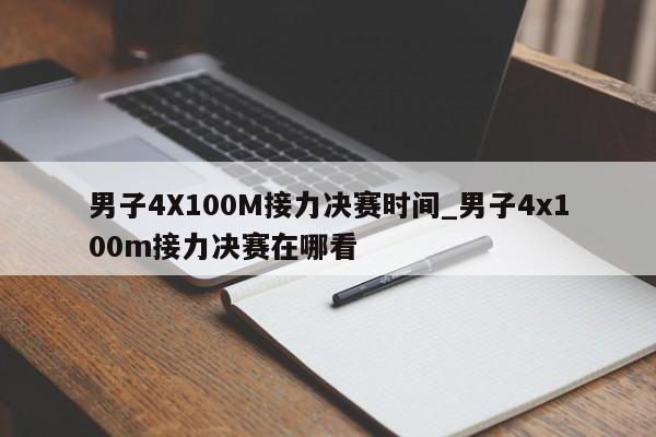 男子4X100M接力决赛时间_男子4x100m接力决赛在哪看