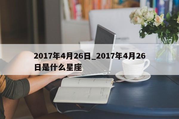 2017年4月26日_2017年4月26日是什么星座
