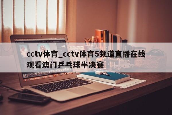 cctv体育_cctv体育5频道直播在线观看澳门乒乓球半决赛
