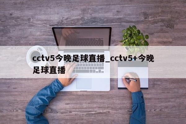 cctv5今晚足球直播_cctv5+今晚足球直播