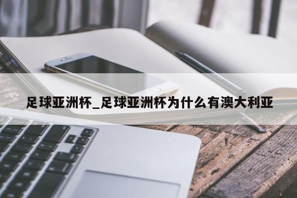 足球亚洲杯_足球亚洲杯为什么有澳大利亚