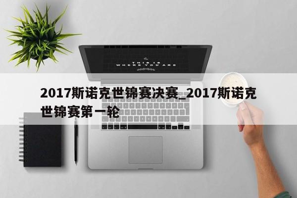 2017斯诺克世锦赛决赛_2017斯诺克世锦赛第一轮
