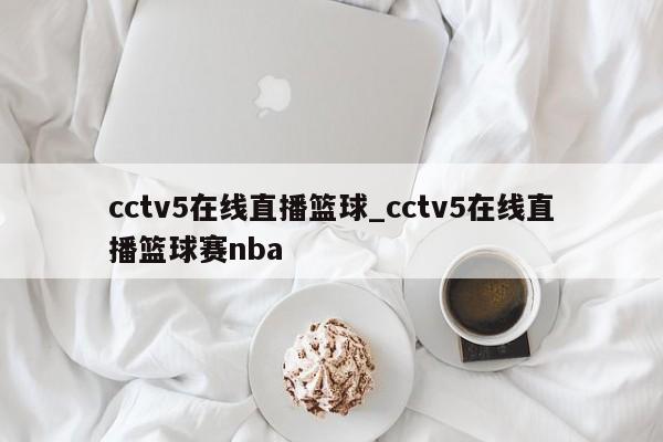 cctv5在线直播篮球_cctv5在线直播篮球赛nba