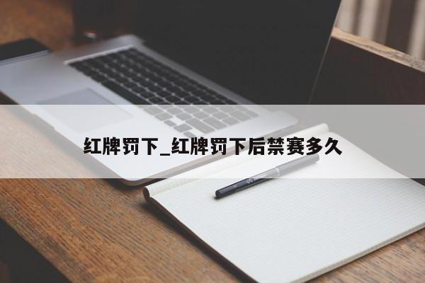 红牌罚下_红牌罚下后禁赛多久
