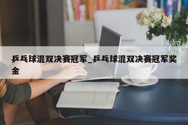 乒乓球混双决赛冠军_乒乓球混双决赛冠军奖金