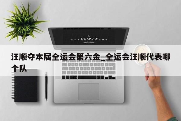 汪顺夺本届全运会第六金_全运会汪顺代表哪个队
