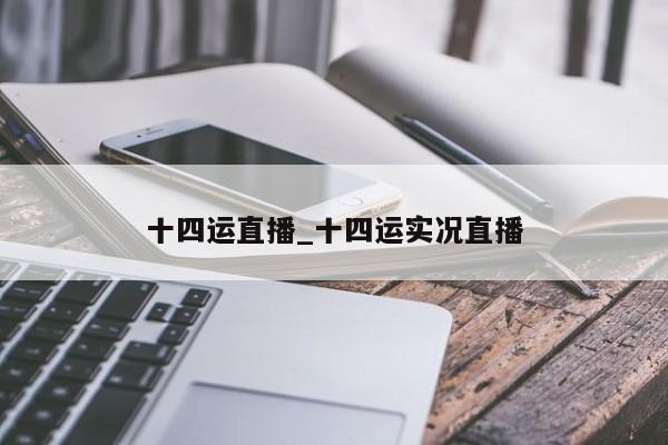 十四运直播_十四运实况直播