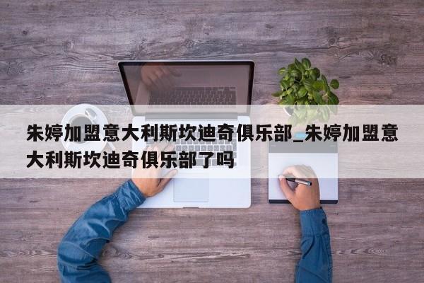 朱婷加盟意大利斯坎迪奇俱乐部_朱婷加盟意大利斯坎迪奇俱乐部了吗