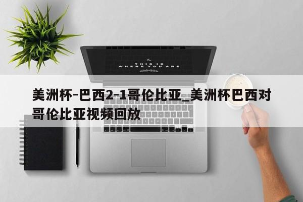 美洲杯-巴西2-1哥伦比亚_美洲杯巴西对哥伦比亚视频回放