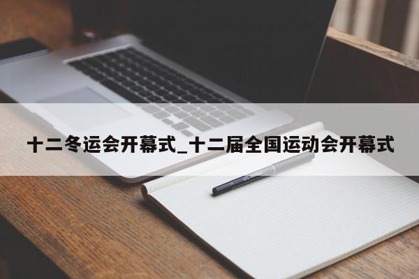 十二冬运会开幕式_十二届全国运动会开幕式